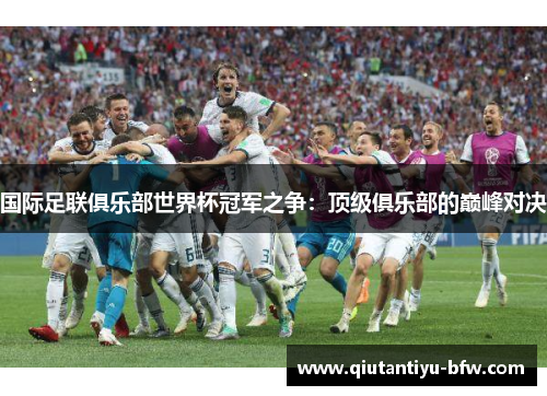 国际足联俱乐部世界杯冠军之争：顶级俱乐部的巅峰对决