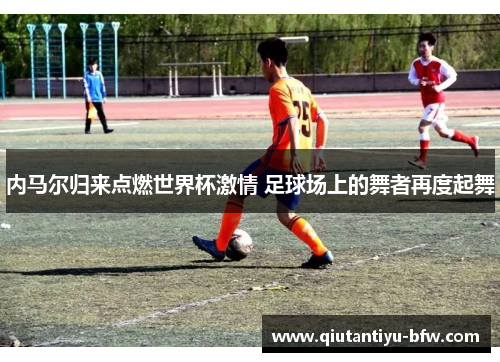 内马尔归来点燃世界杯激情 足球场上的舞者再度起舞