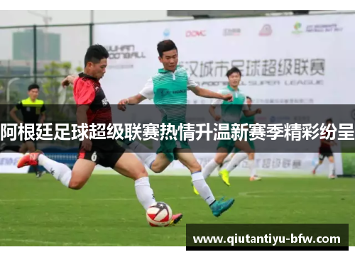 阿根廷足球超级联赛热情升温新赛季精彩纷呈