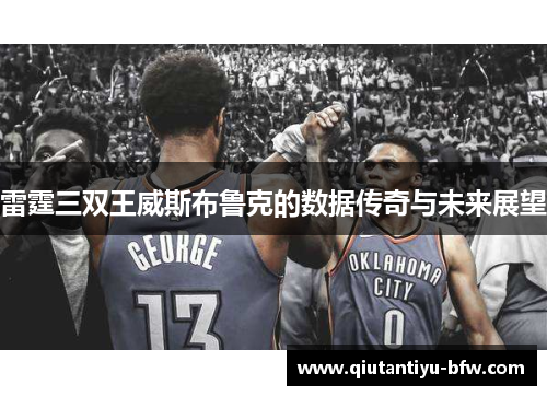 雷霆三双王威斯布鲁克的数据传奇与未来展望