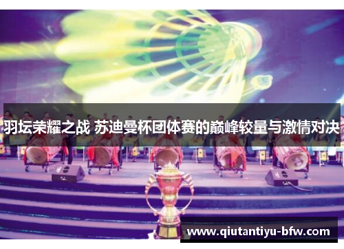 羽坛荣耀之战 苏迪曼杯团体赛的巅峰较量与激情对决
