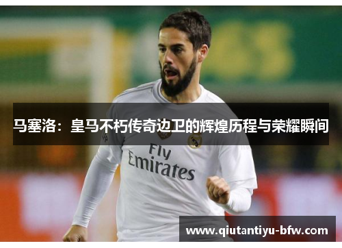 马塞洛：皇马不朽传奇边卫的辉煌历程与荣耀瞬间