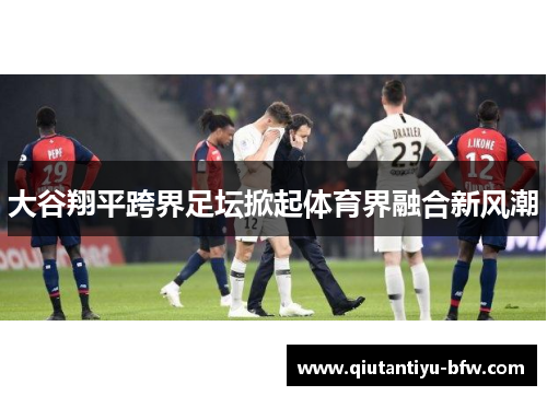 大谷翔平跨界足坛掀起体育界融合新风潮