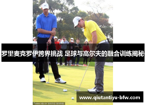 罗里麦克罗伊跨界挑战 足球与高尔夫的融合训练揭秘