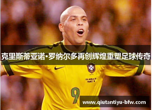 克里斯蒂亚诺·罗纳尔多再创辉煌重塑足球传奇