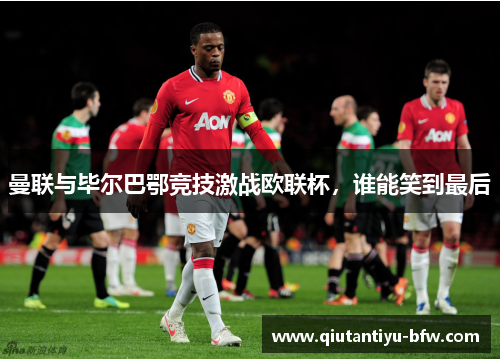 曼联与毕尔巴鄂竞技激战欧联杯，谁能笑到最后