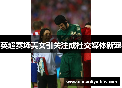 英超赛场美女引关注成社交媒体新宠