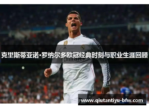 克里斯蒂亚诺·罗纳尔多欧冠经典时刻与职业生涯回顾
