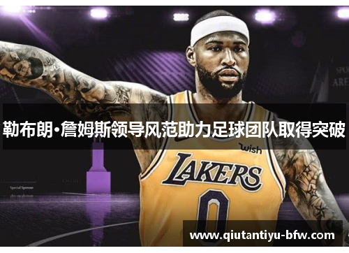 勒布朗·詹姆斯领导风范助力足球团队取得突破