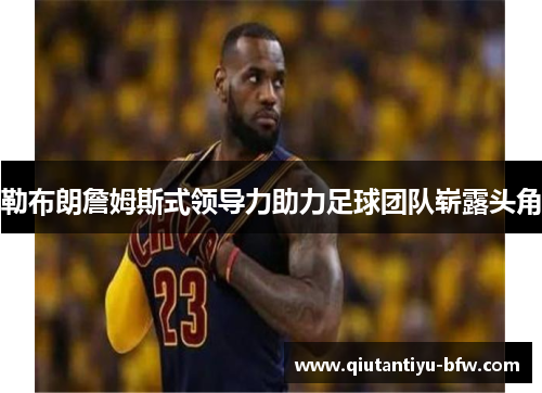 勒布朗詹姆斯式领导力助力足球团队崭露头角