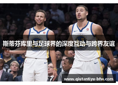 斯蒂芬库里与足球界的深度互动与跨界友谊